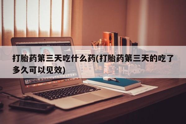 网上打胎药专卖微信打胎药第三天吃什么药(打胎药第三天的吃了多久可以见效)