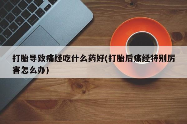 网上打胎药专卖微信打胎导致痛经吃什么药好(打胎后痛经特别厉害怎么办)