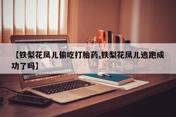 网上打胎药专卖微信【铁梨花凤儿偷吃打胎药,铁梨花凤儿逃跑成功了吗】
