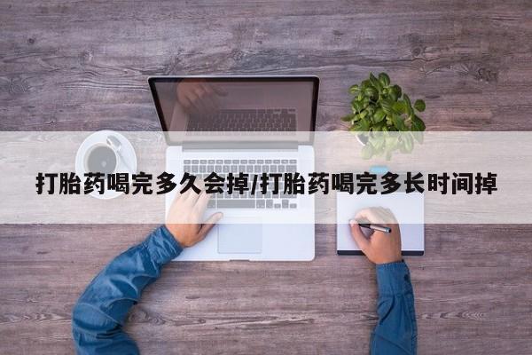 网上打胎药专卖微信打胎药喝完多久会掉/打胎药喝完多长时间掉