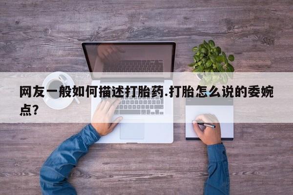 网上打胎药专卖微信网友一般如何描述打胎药.打胎怎么说的委婉点？