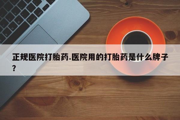 网上打胎药专卖微信正规医院打胎药.医院用的打胎药是什么牌子？