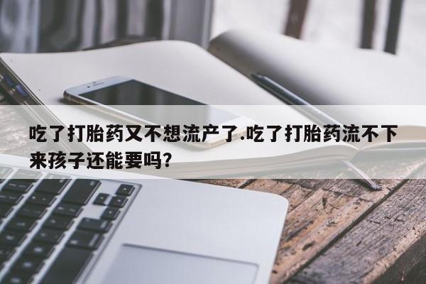 网上打胎药专卖微信吃了打胎药又不想流产了.吃了打胎药流不下来孩子还能要吗？