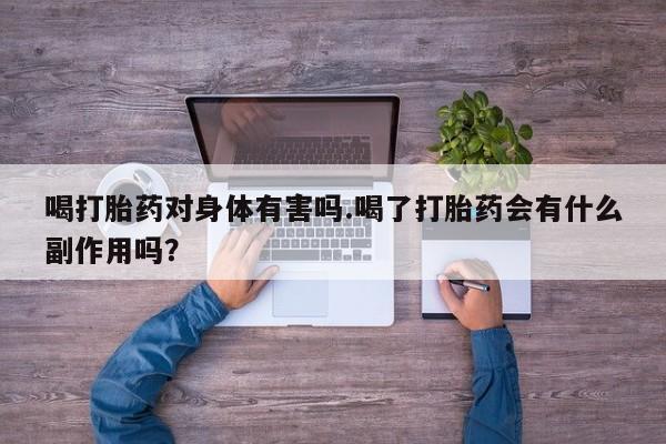 网上打胎药专卖微信喝打胎药对身体有害吗.喝了打胎药会有什么副作用吗？