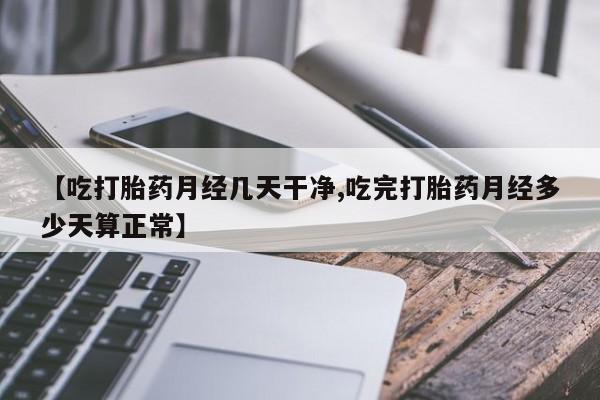 网上打胎药专卖微信【吃打胎药月经几天干净,吃完打胎药月经多少天算正常】