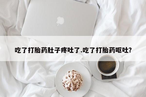网上打胎药专卖微信吃了打胎药肚子疼吐了.吃了打胎药呕吐？