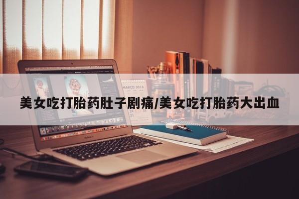 网上打胎药专卖微信美女吃打胎药肚子剧痛/美女吃打胎药大出血