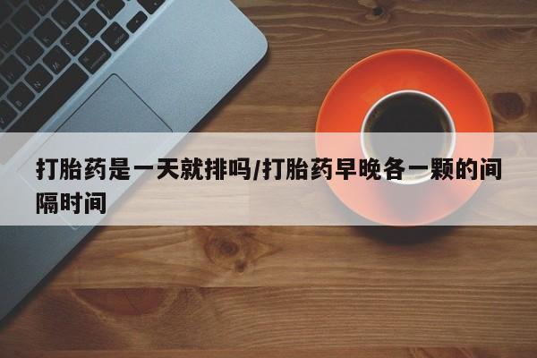 网上打胎药专卖微信打胎药是一天就排吗/打胎药早晚各一颗的间隔时间