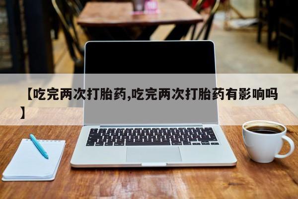 网上打胎药专卖微信【吃完两次打胎药,吃完两次打胎药有影响吗】