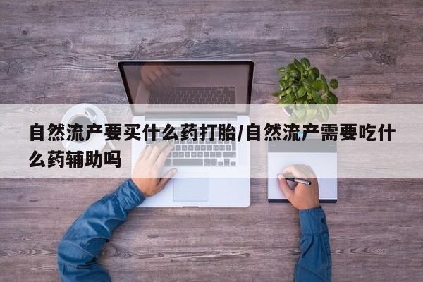 网上打胎药专卖微信自然流产要买什么药打胎/自然流产需要吃什么药辅助吗