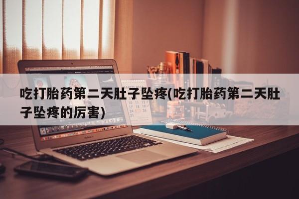 网上打胎药专卖微信吃打胎药第二天肚子坠疼(吃打胎药第二天肚子坠疼的厉害)