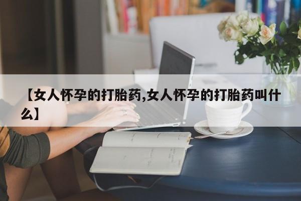 网上打胎药专卖微信【女人怀孕的打胎药,女人怀孕的打胎药叫什么】