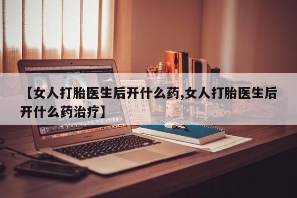 网上打胎药专卖微信【女人打胎医生后开什么药,女人打胎医生后开什么药治疗】