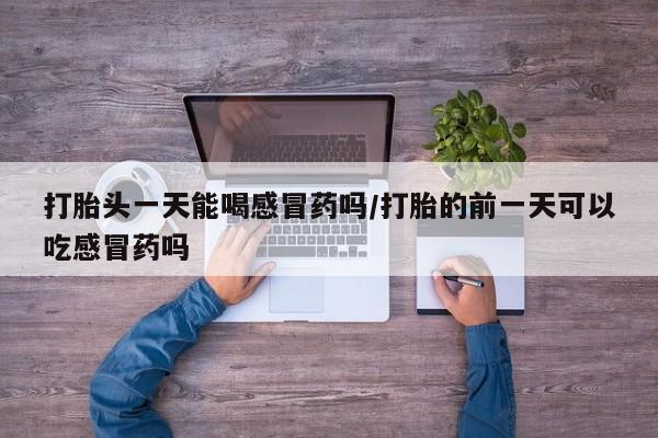 网上打胎药专卖微信打胎头一天能喝感冒药吗/打胎的前一天可以吃感冒药吗