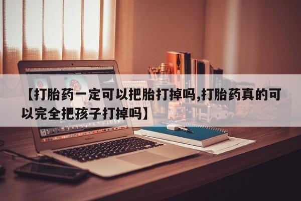 网上打胎药专卖微信【打胎药一定可以把胎打掉吗,打胎药真的可以完全把孩子打掉吗】