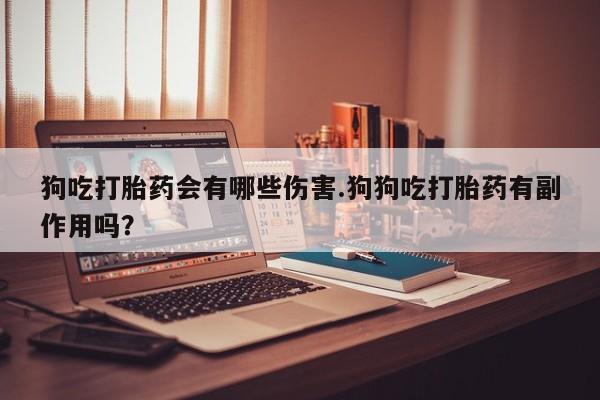 网上打胎药专卖微信狗吃打胎药会有哪些伤害.狗狗吃打胎药有副作用吗？