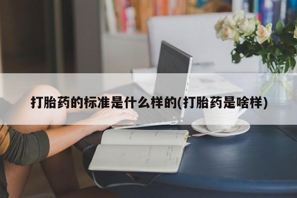 网上打胎药专卖微信打胎药的标准是什么样的(打胎药是啥样)