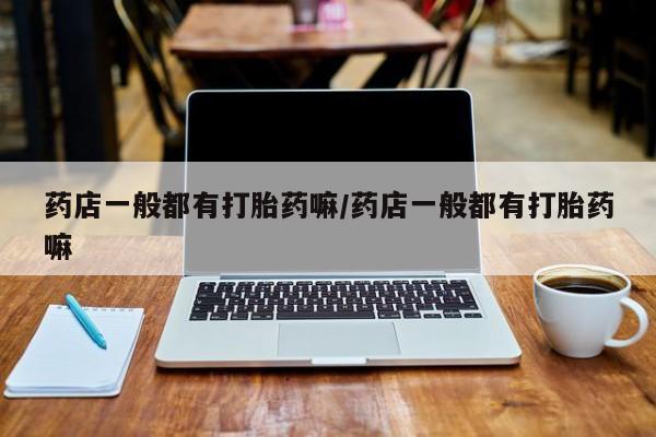 网上打胎药专卖微信药店一般都有打胎药嘛/药店一般都有打胎药嘛