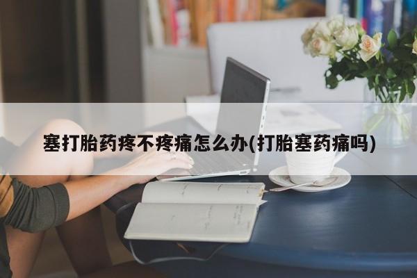 网上打胎药专卖微信塞打胎药疼不疼痛怎么办(打胎塞药痛吗)