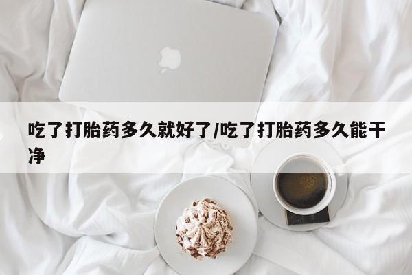 网上打胎药专卖微信吃了打胎药多久就好了/吃了打胎药多久能干净
