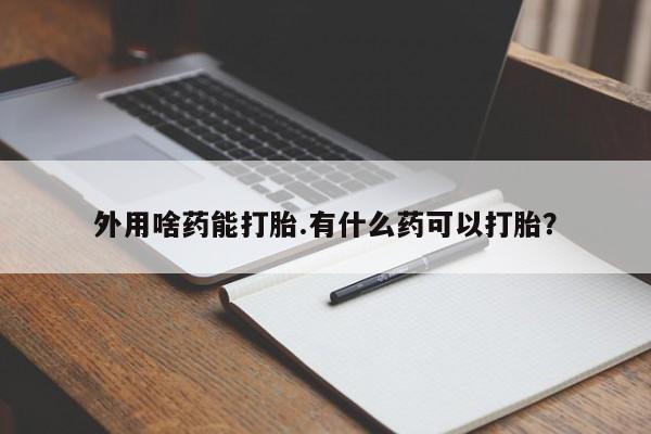 网上打胎药专卖微信外用啥药能打胎.有什么药可以打胎？