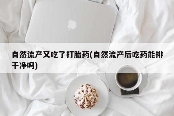 网上打胎药专卖微信自然流产又吃了打胎药(自然流产后吃药能排干净吗)