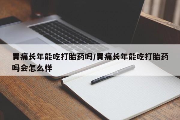 网上打胎药专卖微信胃痛长年能吃打胎药吗/胃痛长年能吃打胎药吗会怎么样
