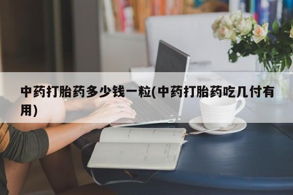 网上打胎药专卖微信中药打胎药多少钱一粒(中药打胎药吃几付有用)