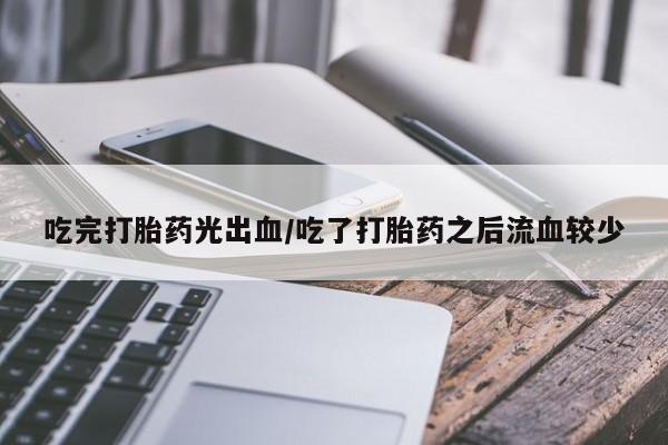 网上打胎药专卖微信吃完打胎药光出血/吃了打胎药之后流血较少