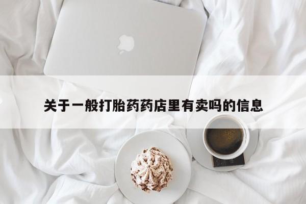 网上打胎药专卖微信关于一般打胎药药店里有卖吗的信息