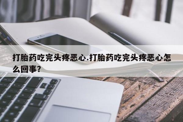 网上打胎药专卖微信打胎药吃完头疼恶心.打胎药吃完头疼恶心怎么回事？