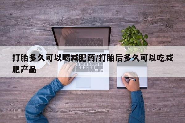 网上打胎药专卖微信打胎多久可以喝减肥药/打胎后多久可以吃减肥产品