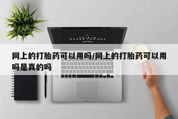 网上打胎药专卖微信网上的打胎药可以用吗/网上的打胎药可以用吗是真的吗