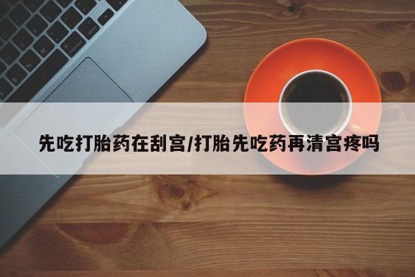 网上打胎药专卖微信先吃打胎药在刮宫/打胎先吃药再清宫疼吗