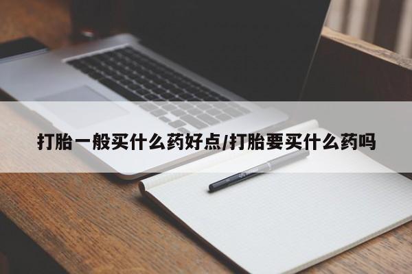 网上打胎药专卖微信打胎一般买什么药好点/打胎要买什么药吗