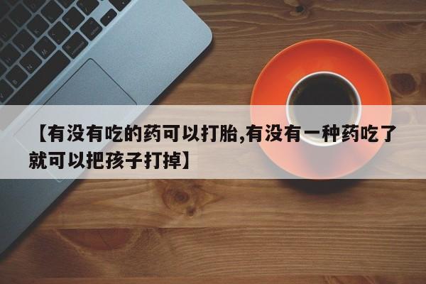 网上打胎药专卖微信【有没有吃的药可以打胎,有没有一种药吃了就可以把孩子打掉】