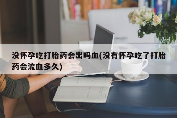 网上打胎药专卖微信没怀孕吃打胎药会出吗血(没有怀孕吃了打胎药会流血多久)