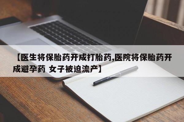 网上打胎药专卖微信【医生将保胎药开成打胎药,医院将保胎药开成避孕药 女子被迫流产】