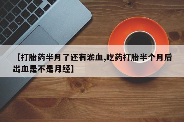 网上打胎药专卖微信【打胎药半月了还有淤血,吃药打胎半个月后出血是不是月经】