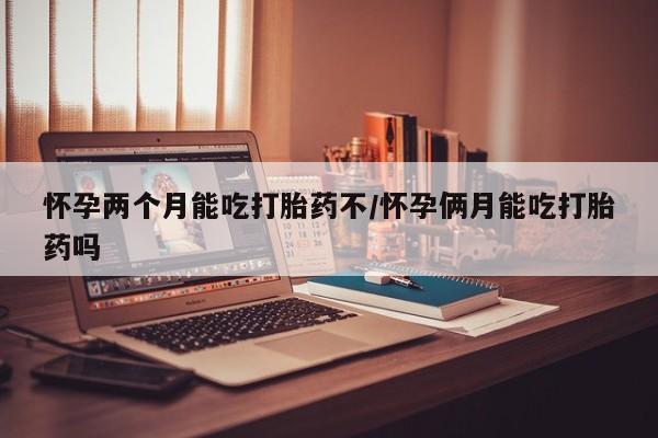网上打胎药专卖微信怀孕两个月能吃打胎药不/怀孕俩月能吃打胎药吗