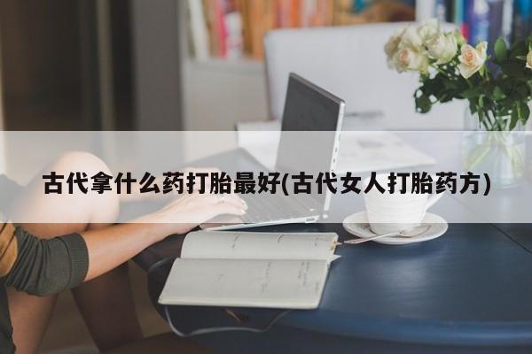 网上打胎药专卖微信古代拿什么药打胎最好(古代女人打胎药方)