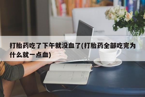 网上打胎药专卖微信打胎药吃了下午就没血了(打胎药全部吃完为什么就一点血)