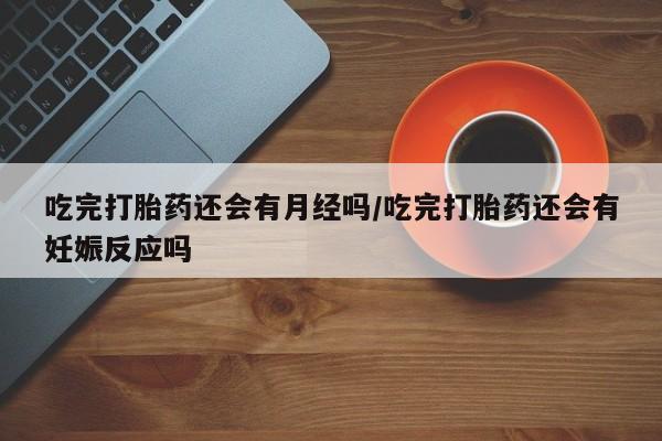网上打胎药专卖微信吃完打胎药还会有月经吗/吃完打胎药还会有妊娠反应吗