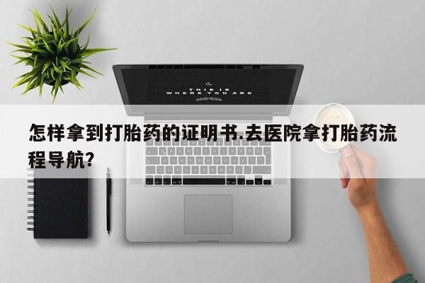 网上打胎药专卖微信怎样拿到打胎药的证明书.去医院拿打胎药流程导航？