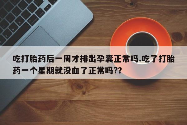 网上打胎药专卖微信吃打胎药后一周才排出孕囊正常吗.吃了打胎药一个星期就没血了正常吗?？