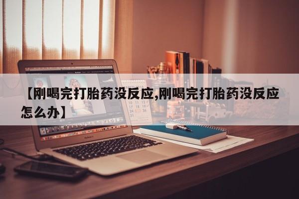 网上打胎药专卖微信【刚喝完打胎药没反应,刚喝完打胎药没反应怎么办】