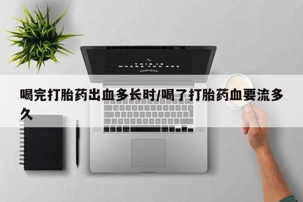 网上打胎药专卖微信喝完打胎药出血多长时/喝了打胎药血要流多久