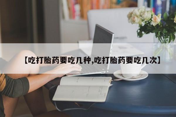 网上打胎药专卖微信【吃打胎药要吃几种,吃打胎药要吃几次】
