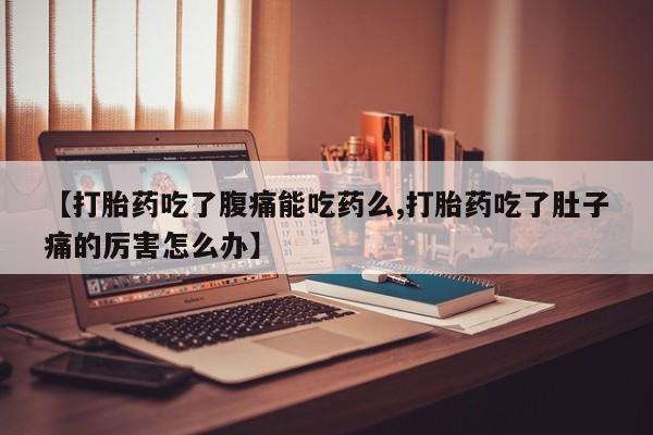 网上打胎药专卖微信【打胎药吃了腹痛能吃药么,打胎药吃了肚子痛的厉害怎么办】