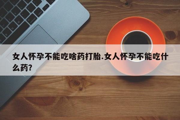 网上打胎药专卖微信女人怀孕不能吃啥药打胎.女人怀孕不能吃什么药？